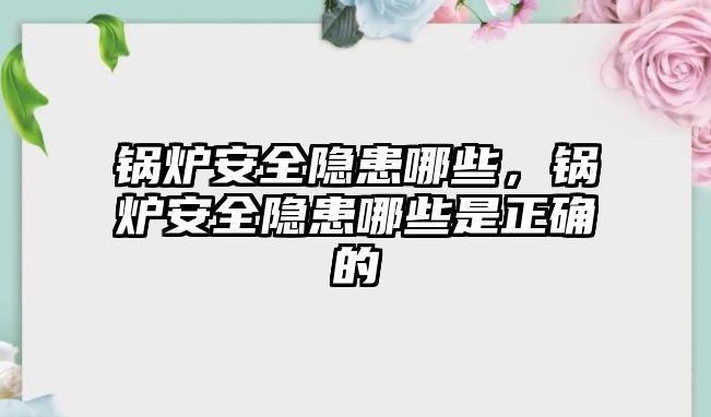 鍋爐安全隱患哪些，鍋爐安全隱患哪些是正確的