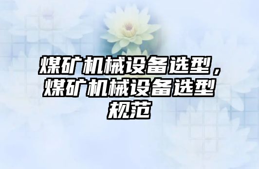 煤礦機械設(shè)備選型，煤礦機械設(shè)備選型規(guī)范