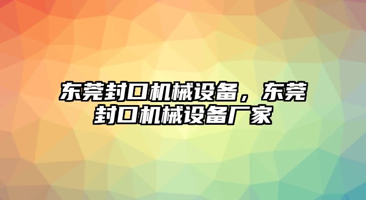 東莞封口機(jī)械設(shè)備，東莞封口機(jī)械設(shè)備廠家