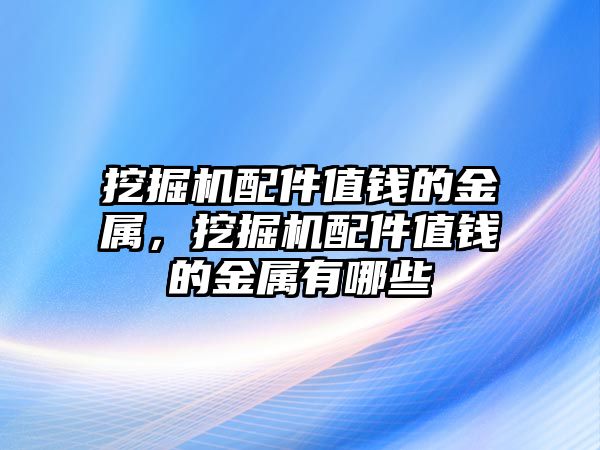 挖掘機(jī)配件值錢的金屬，挖掘機(jī)配件值錢的金屬有哪些