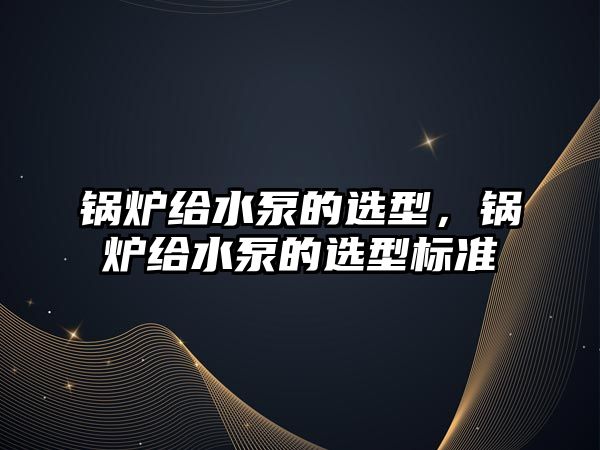 鍋爐給水泵的選型，鍋爐給水泵的選型標(biāo)準(zhǔn)