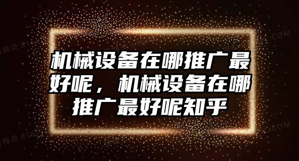 機械設(shè)備在哪推廣最好呢，機械設(shè)備在哪推廣最好呢知乎