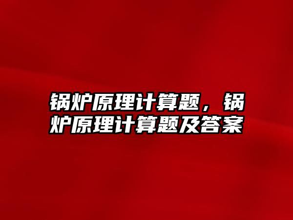 鍋爐原理計算題，鍋爐原理計算題及答案