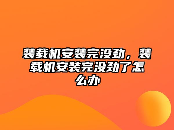 裝載機安裝完沒勁，裝載機安裝完沒勁了怎么辦