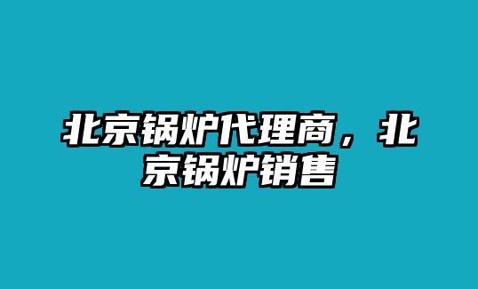 北京鍋爐代理商，北京鍋爐銷售