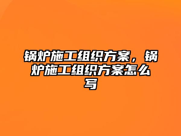 鍋爐施工組織方案，鍋爐施工組織方案怎么寫