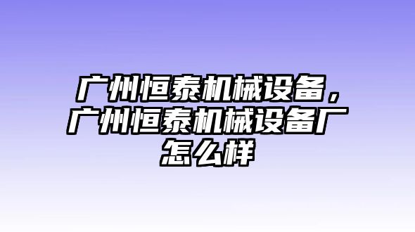 廣州恒泰機械設(shè)備，廣州恒泰機械設(shè)備廠怎么樣