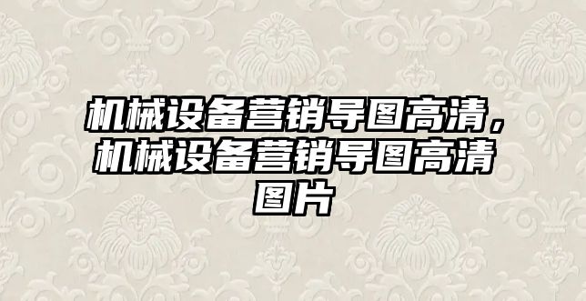 機(jī)械設(shè)備營(yíng)銷導(dǎo)圖高清，機(jī)械設(shè)備營(yíng)銷導(dǎo)圖高清圖片