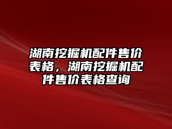 湖南挖掘機配件售價表格，湖南挖掘機配件售價表格查詢