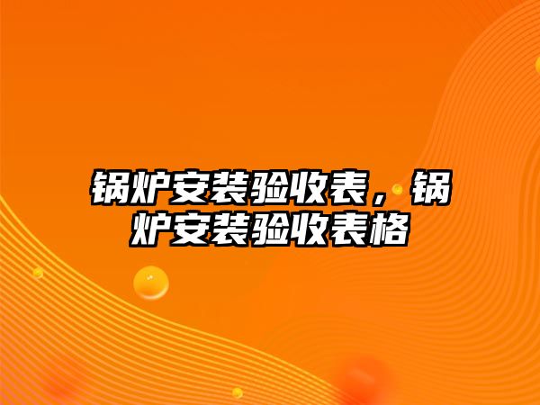 鍋爐安裝驗(yàn)收表，鍋爐安裝驗(yàn)收表格