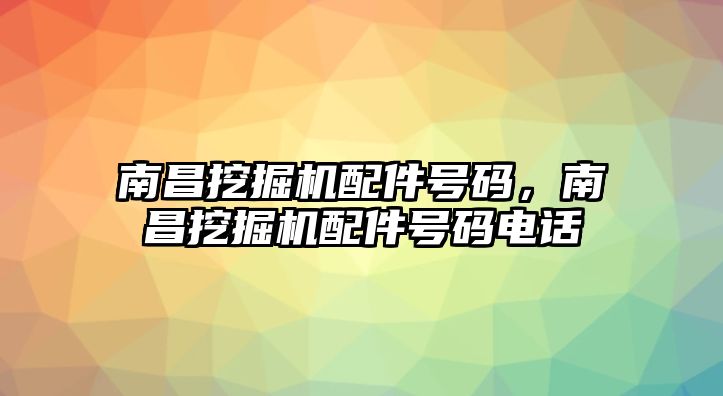 南昌挖掘機(jī)配件號(hào)碼，南昌挖掘機(jī)配件號(hào)碼電話(huà)