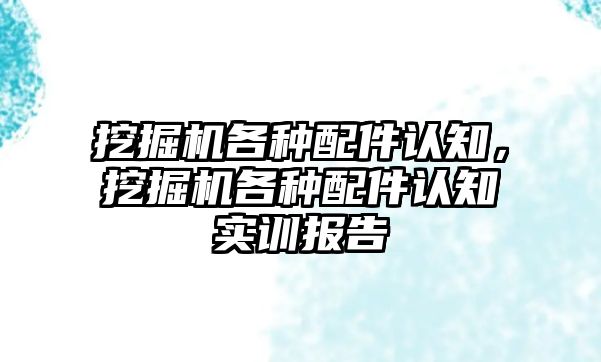 挖掘機各種配件認知，挖掘機各種配件認知實訓報告