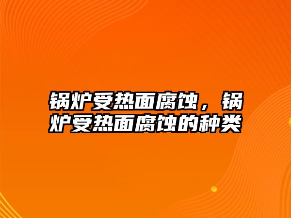 鍋爐受熱面腐蝕，鍋爐受熱面腐蝕的種類