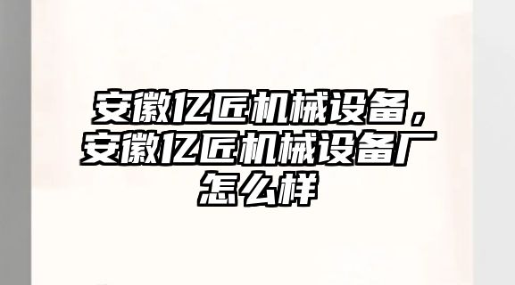 安徽億匠機械設(shè)備，安徽億匠機械設(shè)備廠怎么樣