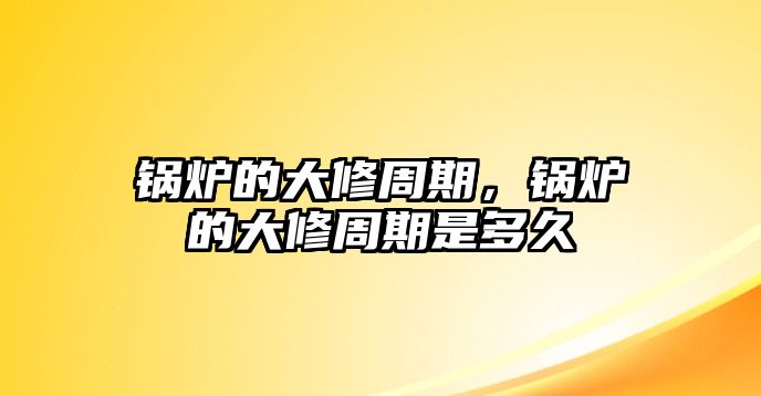 鍋爐的大修周期，鍋爐的大修周期是多久