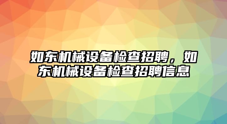 如東機(jī)械設(shè)備檢查招聘，如東機(jī)械設(shè)備檢查招聘信息