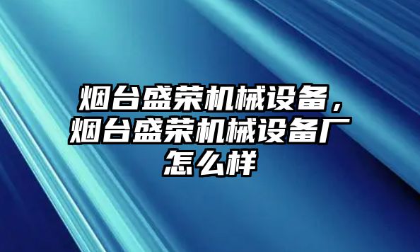 煙臺盛榮機(jī)械設(shè)備，煙臺盛榮機(jī)械設(shè)備廠怎么樣