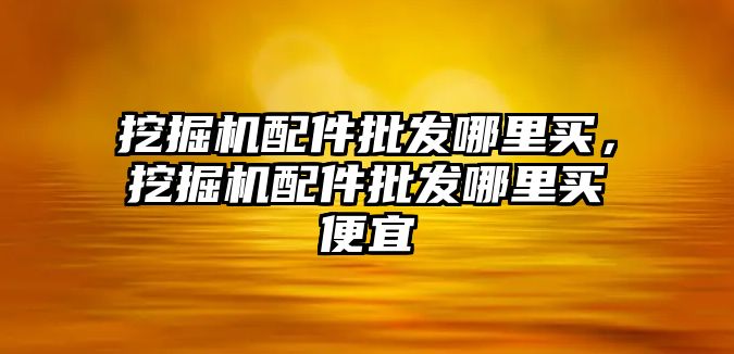 挖掘機(jī)配件批發(fā)哪里買，挖掘機(jī)配件批發(fā)哪里買便宜