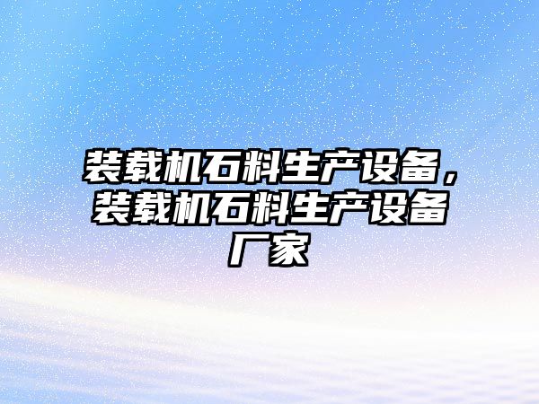 裝載機石料生產(chǎn)設(shè)備，裝載機石料生產(chǎn)設(shè)備廠家