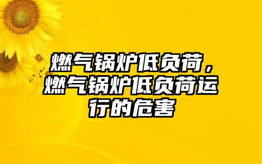 燃?xì)忮仩t低負(fù)荷，燃?xì)忮仩t低負(fù)荷運(yùn)行的危害