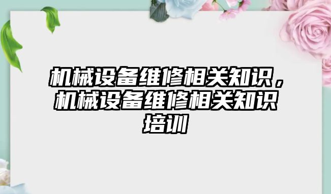 機(jī)械設(shè)備維修相關(guān)知識，機(jī)械設(shè)備維修相關(guān)知識培訓(xùn)