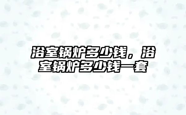 浴室鍋爐多少錢(qián)，浴室鍋爐多少錢(qián)一套