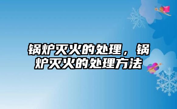 鍋爐滅火的處理，鍋爐滅火的處理方法