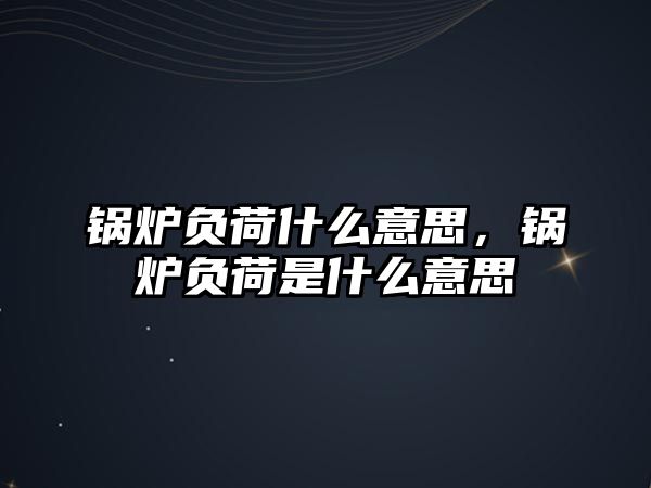 鍋爐負(fù)荷什么意思，鍋爐負(fù)荷是什么意思