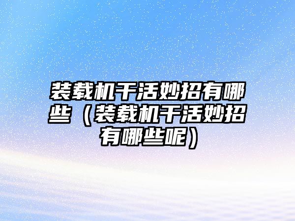 裝載機干活妙招有哪些（裝載機干活妙招有哪些呢）