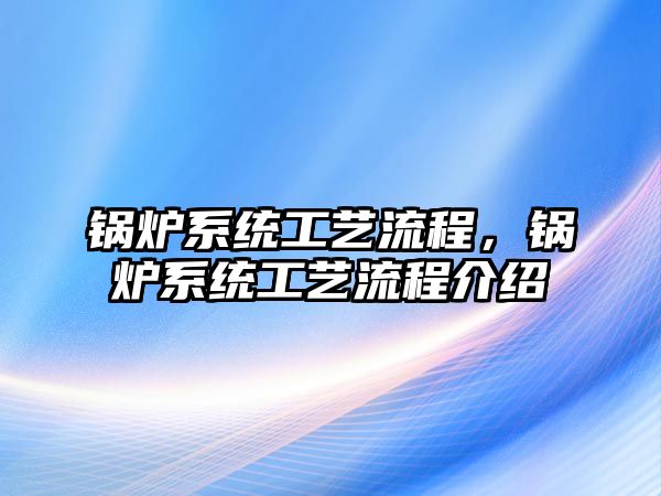 鍋爐系統(tǒng)工藝流程，鍋爐系統(tǒng)工藝流程介紹