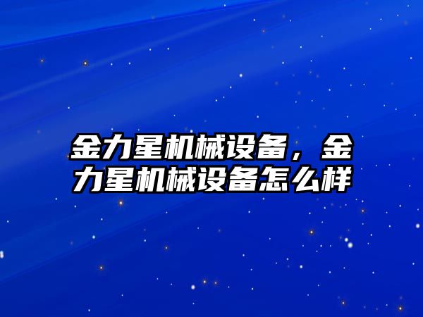 金力星機(jī)械設(shè)備，金力星機(jī)械設(shè)備怎么樣