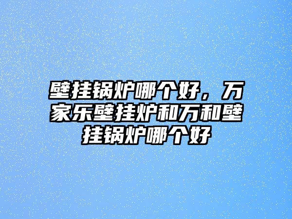 壁掛鍋爐哪個(gè)好，萬家樂壁掛爐和萬和壁掛鍋爐哪個(gè)好