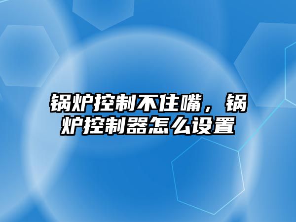 鍋爐控制不住嘴，鍋爐控制器怎么設(shè)置