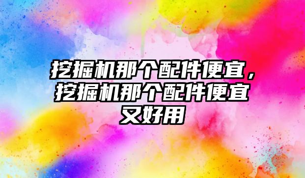 挖掘機那個配件便宜，挖掘機那個配件便宜又好用