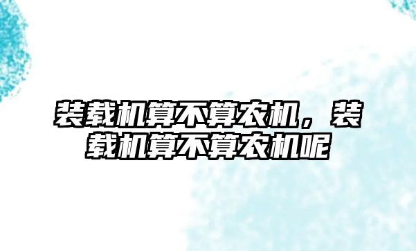 裝載機(jī)算不算農(nóng)機(jī)，裝載機(jī)算不算農(nóng)機(jī)呢