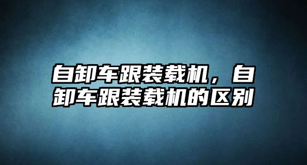 自卸車跟裝載機，自卸車跟裝載機的區(qū)別