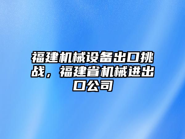 福建機械設(shè)備出口挑戰(zhàn)，福建省機械進出口公司