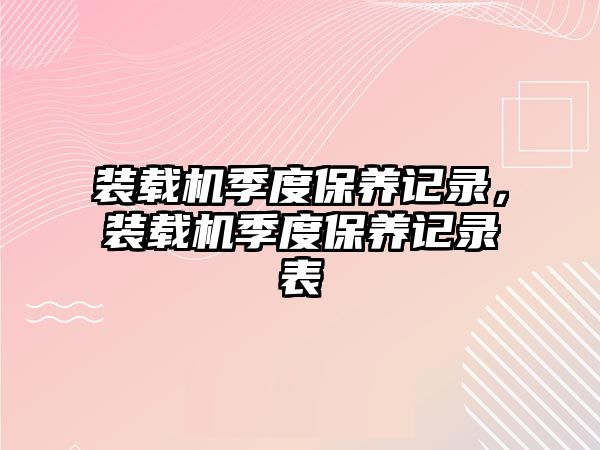 裝載機(jī)季度保養(yǎng)記錄，裝載機(jī)季度保養(yǎng)記錄表