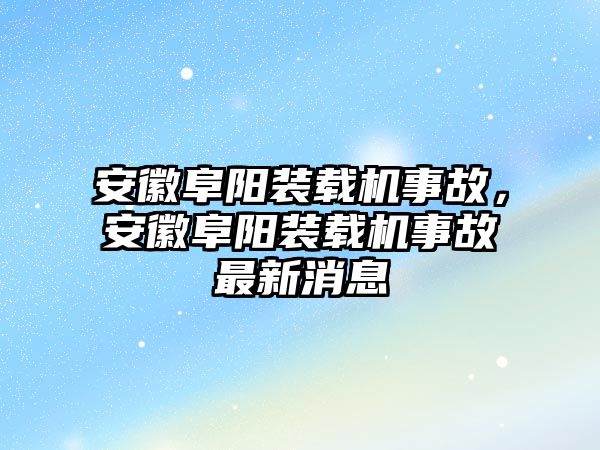 安徽阜陽(yáng)裝載機(jī)事故，安徽阜陽(yáng)裝載機(jī)事故最新消息