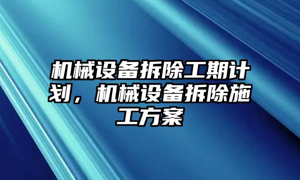 機(jī)械設(shè)備拆除工期計(jì)劃，機(jī)械設(shè)備拆除施工方案