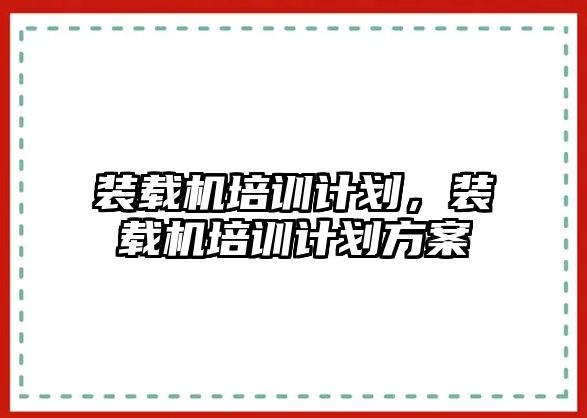 裝載機培訓(xùn)計劃，裝載機培訓(xùn)計劃方案