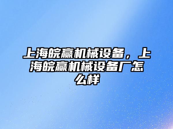 上海皖贏機(jī)械設(shè)備，上海皖贏機(jī)械設(shè)備廠怎么樣