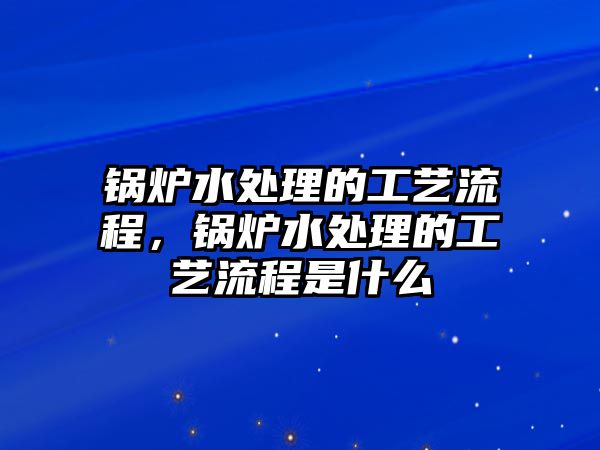 鍋爐水處理的工藝流程，鍋爐水處理的工藝流程是什么