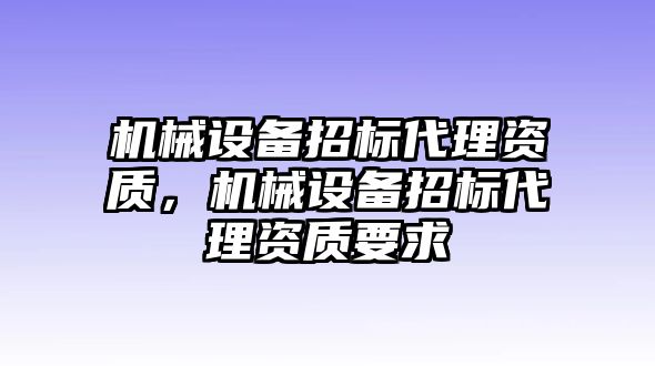 機(jī)械設(shè)備招標(biāo)代理資質(zhì)，機(jī)械設(shè)備招標(biāo)代理資質(zhì)要求