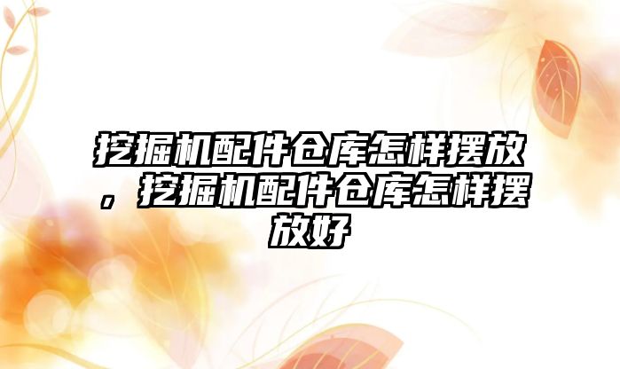 挖掘機配件倉庫怎樣擺放，挖掘機配件倉庫怎樣擺放好