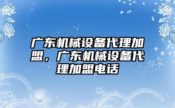 廣東機(jī)械設(shè)備代理加盟，廣東機(jī)械設(shè)備代理加盟電話