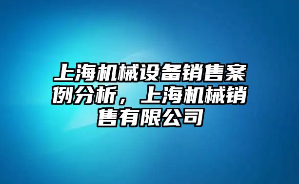 上海機械設(shè)備銷售案例分析，上海機械銷售有限公司