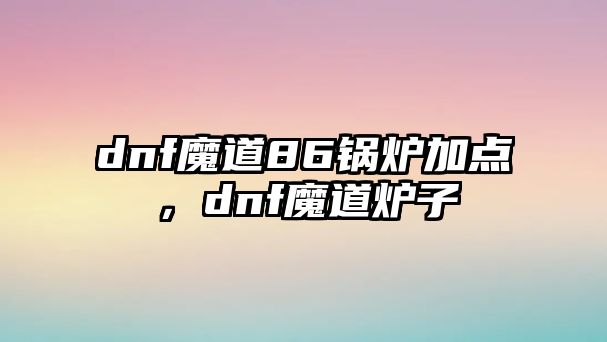 dnf魔道86鍋爐加點，dnf魔道爐子