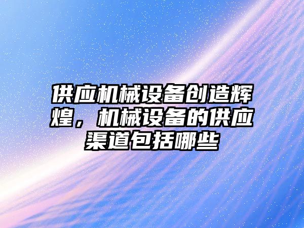 供應機械設備創(chuàng)造輝煌，機械設備的供應渠道包括哪些