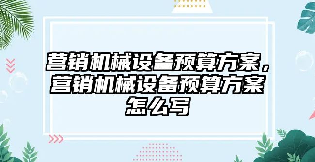 營銷機械設(shè)備預(yù)算方案，營銷機械設(shè)備預(yù)算方案怎么寫